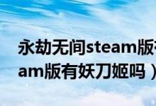 永劫無間steam版有妖刀姬嗎（永劫無間steam版有妖刀姬嗎）