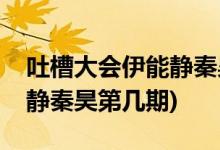 吐槽大會伊能靜秦昊是哪一期(吐槽大會伊能靜秦昊第幾期)