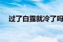 過了白露就冷了嗎（白露就開始冷了嗎）