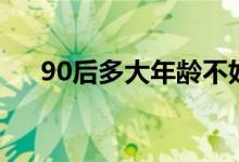 90后多大年齡不好找媳婦（90后多大）