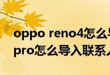 oppo reno4怎么導(dǎo)入聯(lián)系人（opporeno6pro怎么導(dǎo)入聯(lián)系人）