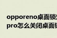 opporeno桌面鎖定怎么解除（opporeno6pro怎么關(guān)閉桌面鎖定）