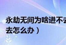 永劫無間為啥進不去國服（永劫無間國服進不去怎么辦）