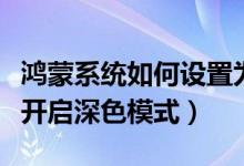 鴻蒙系統(tǒng)如何設(shè)置為淺色模式（鴻蒙系統(tǒng)怎么開啟深色模式）