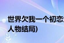 世界欠我一個初戀大結(jié)局(世界欠我一個初戀人物結(jié)局)