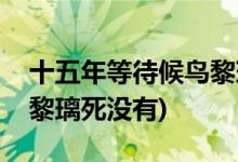 十五年等待候鳥黎璃死了沒(十五年等待候鳥黎璃死沒有)