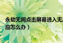 永劫無間點擊屏幕進入無反應（永劫無間點擊屏幕進入沒反應怎么辦）