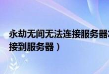 永劫無間無法連接服務器怎么處理（永劫無間為什么無法連接到服務器）