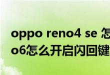 oppo reno4 se 怎么設(shè)置閃回鍵（opporeno6怎么開啟閃回鍵）