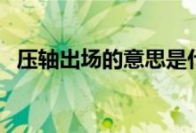 壓軸出場(chǎng)的意思是什么（壓軸出場(chǎng)的意思）