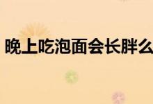 晚上吃泡面會(huì)長胖么（晚上吃泡面怎么補(bǔ)救）