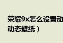 榮耀9x怎么設(shè)置動態(tài)壁紙（榮耀50怎么設(shè)置動態(tài)壁紙）