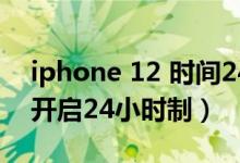 iphone 12 時間24小時制（iPhone12怎么開啟24小時制）