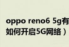 oppo reno6 5g有些什么功能（opporeno6如何開啟5G網(wǎng)絡(luò)）