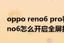 oppo reno6 pro看電視怎么全屏（opporeno6怎么開啟全屏拍照）