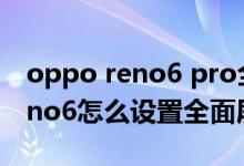 oppo reno6 pro全面屏怎么設(shè)置（opporeno6怎么設(shè)置全面屏）