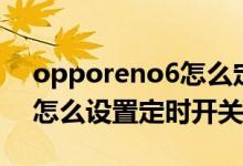 opporeno6怎么定時(shí)開關(guān)機(jī)（opporeno6怎么設(shè)置定時(shí)開關(guān)機(jī)）