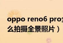 oppo reno6 pro全景光效（opporeno6怎么拍攝全景照片）