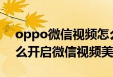 oppo微信視頻怎么設(shè)置美顏（oppoa95怎么開啟微信視頻美顏）