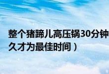 整個豬蹄兒高壓鍋30分鐘能燉好嗎（高壓鍋豬蹄一般要燉多久才為最佳時間）