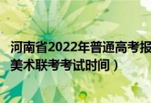 河南省2022年普通高考報名時間（河南省2022年藝術(shù)統(tǒng)考/美術(shù)聯(lián)考考試時間）