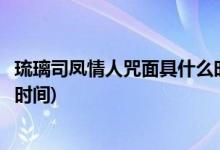 琉璃司鳳情人咒面具什么時(shí)候摘下(琉璃司鳳情人咒面具摘下時(shí)間)