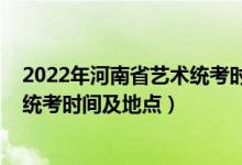 2022年河南省藝術(shù)統(tǒng)考時(shí)間（河南省2022年藝術(shù)類專業(yè)省統(tǒng)考時(shí)間及地點(diǎn)）