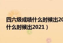 四六級(jí)成績(jī)什么時(shí)候出2021下半年（12月英語四六級(jí)成績(jī)什么時(shí)候出2021）