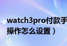 watch3pro付款手勢(shì)（華為watch3pro手勢(shì)操作怎么設(shè)置）