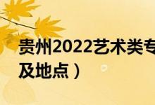 貴州2022藝術(shù)類專業(yè)統(tǒng)考時間表（考試時間及地點）