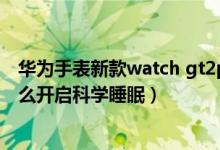 華為手表新款watch gt2pro睡眠功能（華為watch3pro怎么開(kāi)啟科學(xué)睡眠）