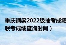 重慶銅梁2022級(jí)抽考成績(jī)查詢（2022重慶美術(shù)類專業(yè)統(tǒng)考/聯(lián)考成績(jī)查詢時(shí)間）