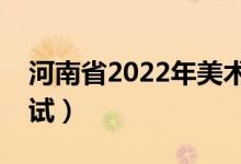 河南省2022年美術(shù)聯(lián)考時間及地點（在哪考試）