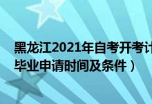 黑龍江2021年自考開考計(jì)劃（黑龍江2021下半年自學(xué)考試畢業(yè)申請(qǐng)時(shí)間及條件）