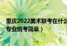 重慶2022美術(shù)聯(lián)考在什么時候（2022重慶高校招生美術(shù)類專業(yè)統(tǒng)考簡章）