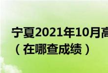 寧夏2021年10月高等教育自學考試成績公布（在哪查成績）