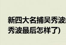 新四大名捕吳秀波結(jié)局(新四大名捕電視劇吳秀波最后怎樣了)