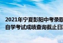 2021年寧夏彭陽中考錄取成績（2021年10月寧夏高等教育自學考試成績查詢截止日期）