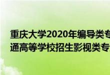 重慶大學(xué)2020年編導(dǎo)類專業(yè)錄取分?jǐn)?shù)線（2022年重慶市普通高等學(xué)校招生影視類專業(yè)統(tǒng)考簡章）