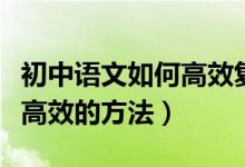 初中語文如何高效復(fù)習(xí)（復(fù)習(xí)初中語文有哪些高效的方法）