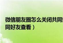 微信朋友圈怎么關(guān)閉共同好友通知（微信朋友圈怎么不讓共同好友查看）