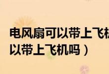 電風(fēng)扇可以帶上飛機嗎還是要托運（電風(fēng)扇可以帶上飛機嗎）