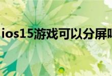 ios15游戲可以分屏嗎（ios15應(yīng)用怎么分屏）