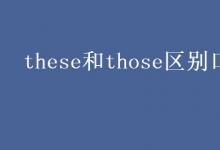 教育資訊：these和those區(qū)別口訣