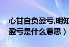 心甘自負(fù)盈虧,明知不可為而為之（心甘自負(fù)盈虧是什么意思）