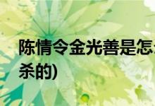 陳情令金光善是怎么死的(陳情令金光善是誰殺的)