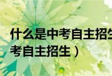 什么是中考自主招生和統(tǒng)招的區(qū)別（什么是中考自主招生）