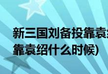 新三國劉備投靠袁紹是哪一集(新三國劉備投靠袁紹什么時(shí)候)