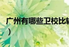 廣州有哪些衛(wèi)校比較好（廣州有哪些衛(wèi)校最好）