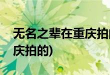 無名之輩在重慶拍的嗎(無名之輩是不是在重慶拍的)